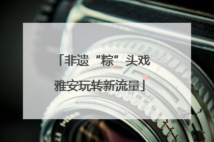 非遗“粽”头戏 雅安玩转新流量