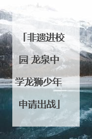 非遗进校园 龙泉中学龙狮少年申请出战