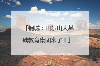 钢城：山东山大基础教育集团来了！