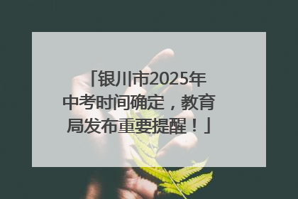 银川市2025年中考时间确定，教育局发布重要提醒！