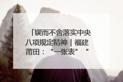 锲而不舍落实中央八项规定精神｜福建莆田：“一张表”“一张图”为基层减轻“数字负担”