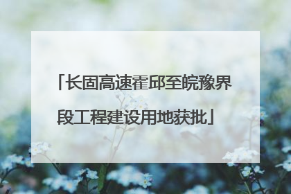 长固高速霍邱至皖豫界段工程建设用地获批