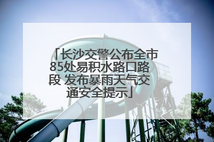 长沙交警公布全市85处易积水路口路段 发布暴雨天气交通安全提示