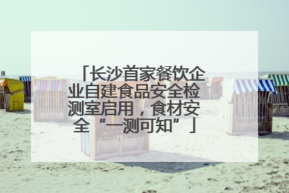 长沙首家餐饮企业自建食品安全检测室启用，食材安全“一测可知”