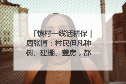 镇村一线话耕保｜周张博：村民但凡种树、建棚、盖房，都要向街道报批