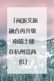 闽浙文旅融合再升级 南靖土楼在杭州觅商机