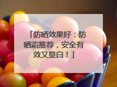 防晒效果好：防晒霜推荐，安全有效又显白！