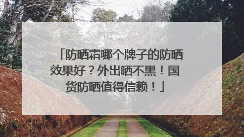 防晒霜哪个牌子的防晒效果好？外出晒不黑！国货防晒值得信赖！