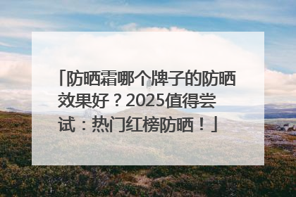 防晒霜哪个牌子的防晒效果好？2025值得尝试：热门红榜防晒！