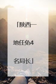 陕西一地任免4名局长