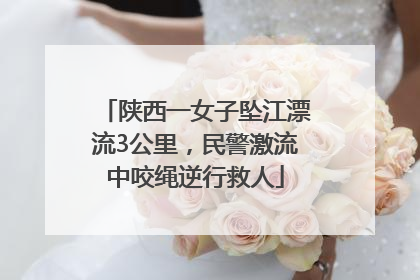 陕西一女子坠江漂流3公里，民警激流中咬绳逆行救人