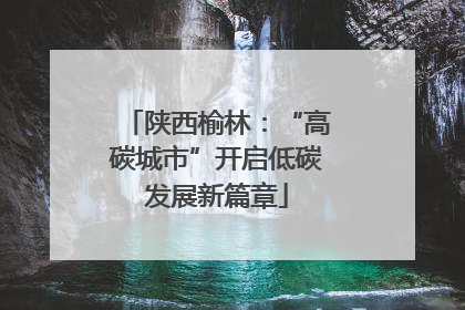 陕西榆林：“高碳城市”开启低碳发展新篇章