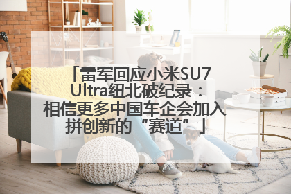 雷军回应小米SU7 Ultra纽北破纪录：相信更多中国车企会加入拼创新的“赛道”