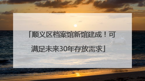 顺义区档案馆新馆建成！可满足未来30年存放需求