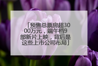 预售总票房超3000万元，端午档9部新片上映，背后是这些上市公司布局