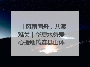 风雨同舟，共渡难关｜华夏水务爱心援助筠连县山体滑坡灾区