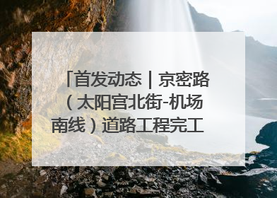 首发动态｜京密路（太阳宫北街-机场南线）道路工程完工通车 首都东北部交通动脉焕新升级