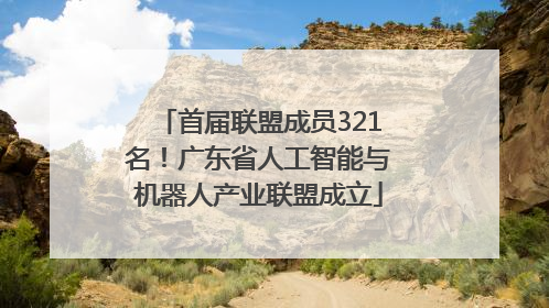 首届联盟成员321名！广东省人工智能与机器人产业联盟成立