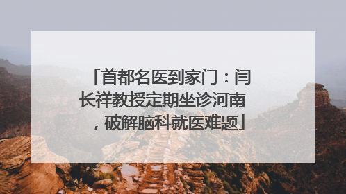 首都名医到家门：闫长祥教授定期坐诊河南，破解脑科就医难题