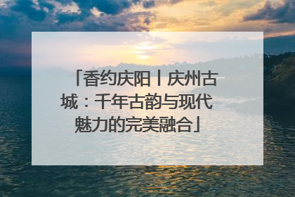 香约庆阳丨庆州古城：千年古韵与现代魅力的完美融合