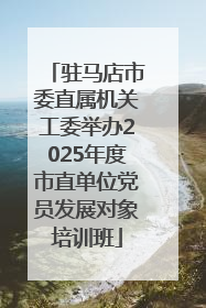 驻马店市委直属机关工委举办2025年度市直单位党员发展对象培训班