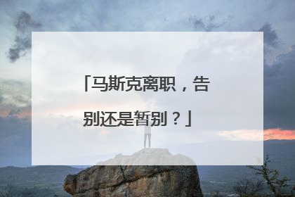 马斯克离职，告别还是暂别？