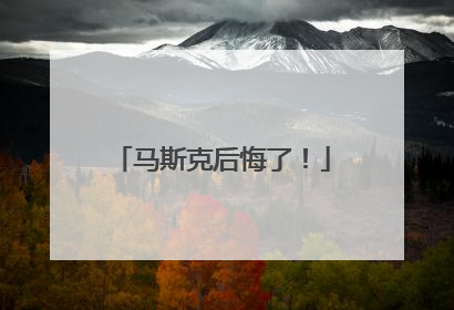 马斯克后悔了！