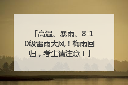 高温、暴雨、8-10级雷雨大风！梅雨回归，考生请注意！