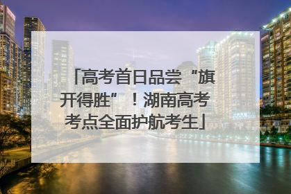 高考首日品尝“旗开得胜”！湖南高考考点全面护航考生