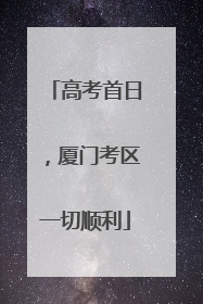 高考首日，厦门考区一切顺利