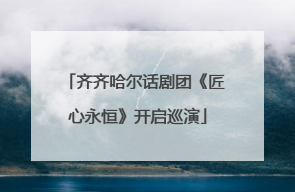 齐齐哈尔话剧团《匠心永恒》开启巡演
