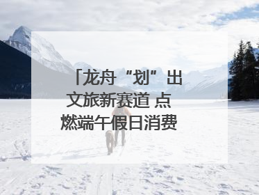 龙舟“划”出文旅新赛道 点燃端午假日消费｜新经济观察