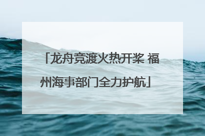龙舟竞渡火热开桨 福州海事部门全力护航