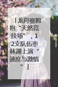 龙舟赛拥抱“天然竞技场”，12支队伍枣林湖上演“速度与激情”
