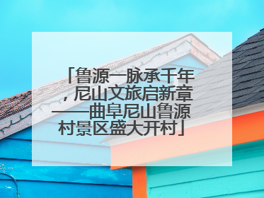 鲁源一脉承千年，尼山文旅启新章——曲阜尼山鲁源村景区盛大开村