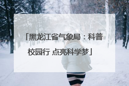 黑龙江省气象局：科普校园行 点亮科学梦