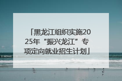 黑龙江组织实施2025年“振兴龙江”专项定向就业招生计划