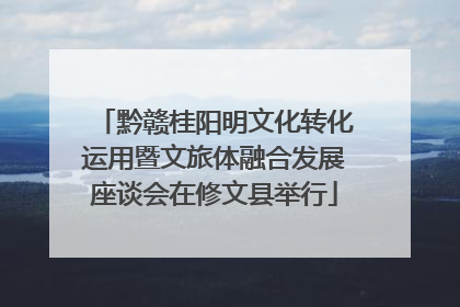 黔赣桂阳明文化转化运用暨文旅体融合发展座谈会在修文县举行