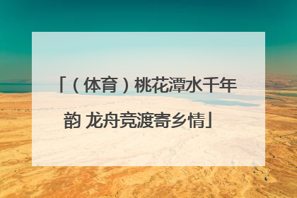 （体育）桃花潭水千年韵 龙舟竞渡寄乡情