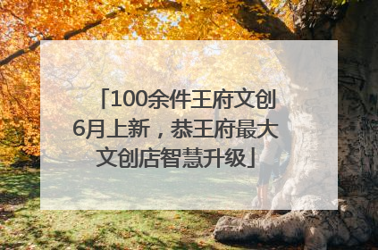 100余件王府文创6月上新，恭王府最大文创店智慧升级