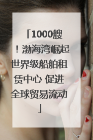 1000艘！渤海湾崛起世界级船舶租赁中心 促进全球贸易流动