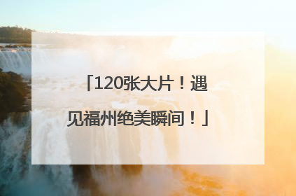 120张大片！遇见福州绝美瞬间！