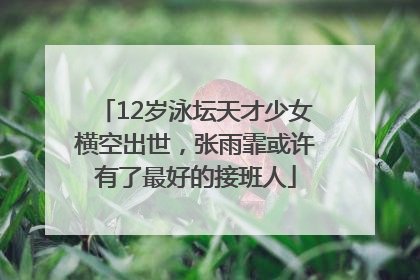 12岁泳坛天才少女横空出世，张雨霏或许有了最好的接班人