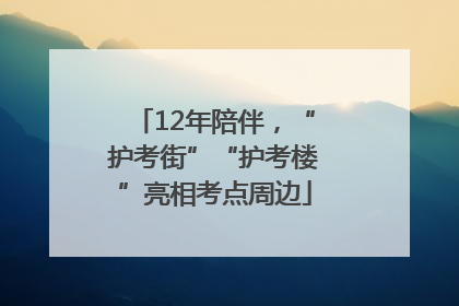 12年陪伴，“护考街”“护考楼”亮相考点周边