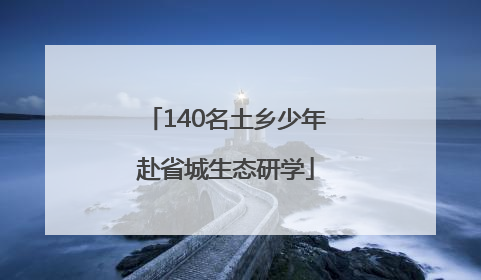 140名土乡少年赴省城生态研学