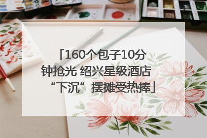 160个包子10分钟抢光 绍兴星级酒店“下沉”摆摊受热捧