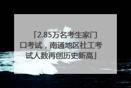 2.85万名考生家门口考试，南通地区社工考试人数再创历史新高