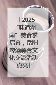 2025 “味道湖南”美食季启幕，岳阳啤酒美食文化交流活动点亮