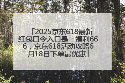 2025京东618最新红包口令入口是：福利666，京东618活动攻略6月18日下单最优惠
