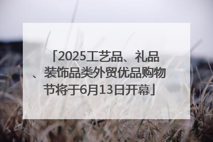 2025工艺品、礼品、装饰品类外贸优品购物节将于6月13日开幕
